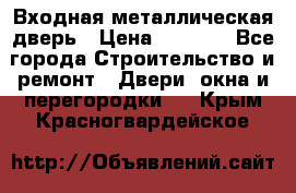 Входная металлическая дверь › Цена ­ 8 000 - Все города Строительство и ремонт » Двери, окна и перегородки   . Крым,Красногвардейское